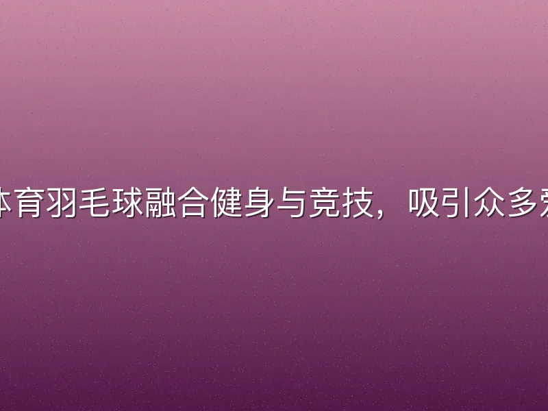 龙八体育羽毛球融合健身与竞技，吸引众多爱好者
